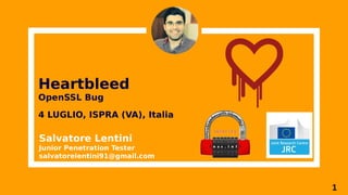 1
Heartbleed
OpenSSL Bug
Salvatore Lentini
Junior Penetration Tester
salvatorelentini91@gmail.com
4 LUGLIO, ISPRA (VA), Italia
 