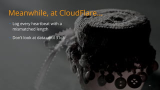 Meanwhile, at CloudFlare…
• Log every heartbeat with a
mismatched length
• Don’t look at data until 31c3
19
 