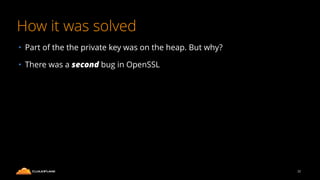 How it was solved
• Part of the the private key was on the heap. But why?
• There was a second bug in OpenSSL
32
 