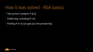 How it was solved - RSA basics
• Two prime numbers P & Q
• Public key, including P x Q
• Finding P or Q can get you the private key
35
 