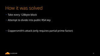 How it was solved
• Take every 128byte block
• Attempt to divide into public RSA key
• Coppersmith’s attack (only requires partial prime factor)
36
 
