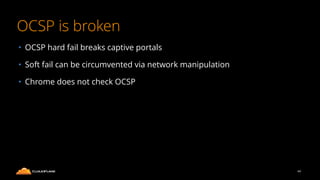 OCSP is broken
• OCSP hard fail breaks captive portals
• Soft fail can be circumvented via network manipulation
• Chrome does not check OCSP
44
 