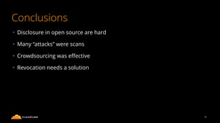 Conclusions
• Disclosure in open source are hard
• Many “attacks” were scans
• Crowdsourcing was eﬀective
• Revocation needs a solution
51
 