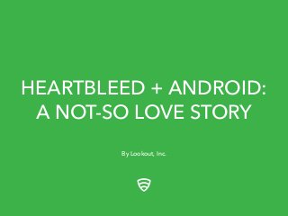 HEARTBLEED + ANDROID:
A NOT-SO LOVE STORY
By Lookout, Inc.
 