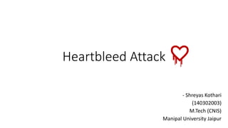 Heartbleed Attack
- Shreyas Kothari
(140302003)
M.Tech (CNIS)
Manipal University Jaipur
 