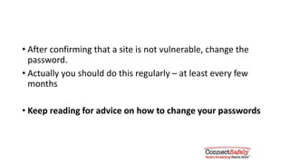 Change passwords once you know
your site is not vulnerable
• After confirming that a site is not vulnerable, change the
password
• Actually you should do this regularly – at least every few
months
• Keep reading for advice on how to change your passwords
 