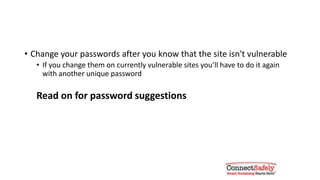 Change your passwords once you
know the site isn’t vulnerable
• Change your passwords after you know that the site isn't vulnerable
• If you change them on currently vulnerable sites you’ll have to do it again
with another unique password
Read on for password suggestions
 