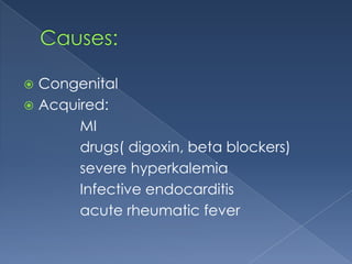 Congenital
 Acquired:
MI
drugs( digoxin, beta blockers)
severe hyperkalemia
Infective endocarditis
acute rheumatic fever


 