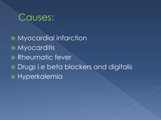 Myocardial infarction
 Myocarditis
 Rheumatic fever
 Drugs i.e beta blockers and digitalis
 Hyperkalemia


 