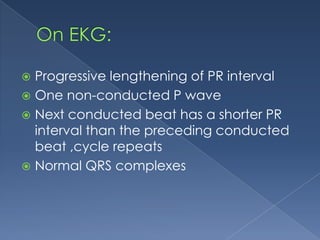 Progressive lengthening of PR interval
 One non-conducted P wave
 Next conducted beat has a shorter PR
interval than the preceding conducted
beat ,cycle repeats
 Normal QRS complexes


 