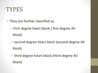 TYPES
• They are further classified as,
First degree heart block ( first degree AV
block)
 second degree heart block (second degree AV
block)
 third degree heart block (third degree AV
block)
 
