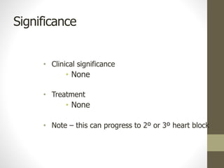Significance
• Clinical significance
• None
• Treatment
• None
• Note – this can progress to 2º or 3º heart block
 