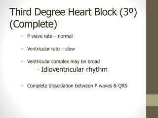 Third Degree Heart Block (3º)
(Complete)
• P wave rate – normal
• Ventricular rate – slow
• Ventricular complex may be broad
• Idioventricular rhythm
• Complete dissociation between P waves & QRS
 