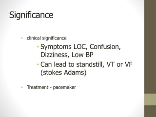 Significance
• clinical significance
• Symptoms LOC, Confusion,
Dizziness, Low BP
• Can lead to standstill, VT or VF
(stokes Adams)
• Treatment - pacemaker
 
