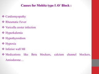 Causes for Mobitz type I AV Block :
 Cardiomyopathy
 Rheumatic Fever
 Varicella zoster infection
 Hyperkalemia
 Hypothyroidism
 Hypoxia
 Inferior wall MI
 Medications like Beta blockers, calcium channel blockers,
Amiodarone…
 