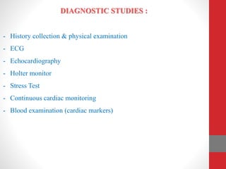 DIAGNOSTIC STUDIES :
- History collection & physical examination
- ECG
- Echocardiography
- Holter monitor
- Stress Test
- Continuous cardiac monitoring
- Blood examination (cardiac markers)
 