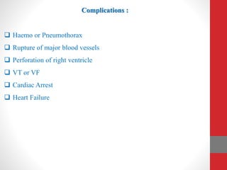 Complications :
 Haemo or Pneumothorax
 Rupture of major blood vessels
 Perforation of right ventricle
 VT or VF
 Cardiac Arrest
 Heart Failure
 