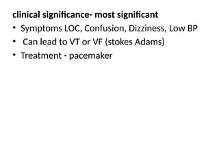 clinical significance- most significant
• Symptoms LOC, Confusion, Dizziness, Low BP
• Can lead to VT or VF (stokes Adams)
• Treatment - pacemaker
 