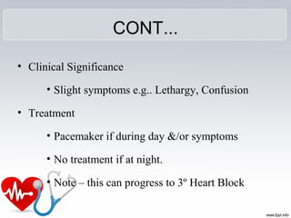 CONT...
• Clinical Significance
• Slight symptoms e.g.. Lethargy, Confusion
• Treatment
• Pacemaker if during day &/or symptoms
• No treatment if at night.
• Note – this can progress to 3º Heart Block
 