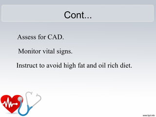 Cont...
Assess for CAD.
Monitor vital signs.
Instruct to avoid high fat and oil rich diet.
 