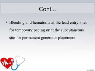 Cont...
• Bleeding and hematoma at the lead entry sites
for temporary pacing or at the subcutaneous
site for permanent generator placement.
 