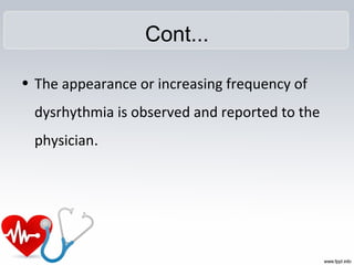 Cont...
• The appearance or increasing frequency of
dysrhythmia is observed and reported to the
physician.
 