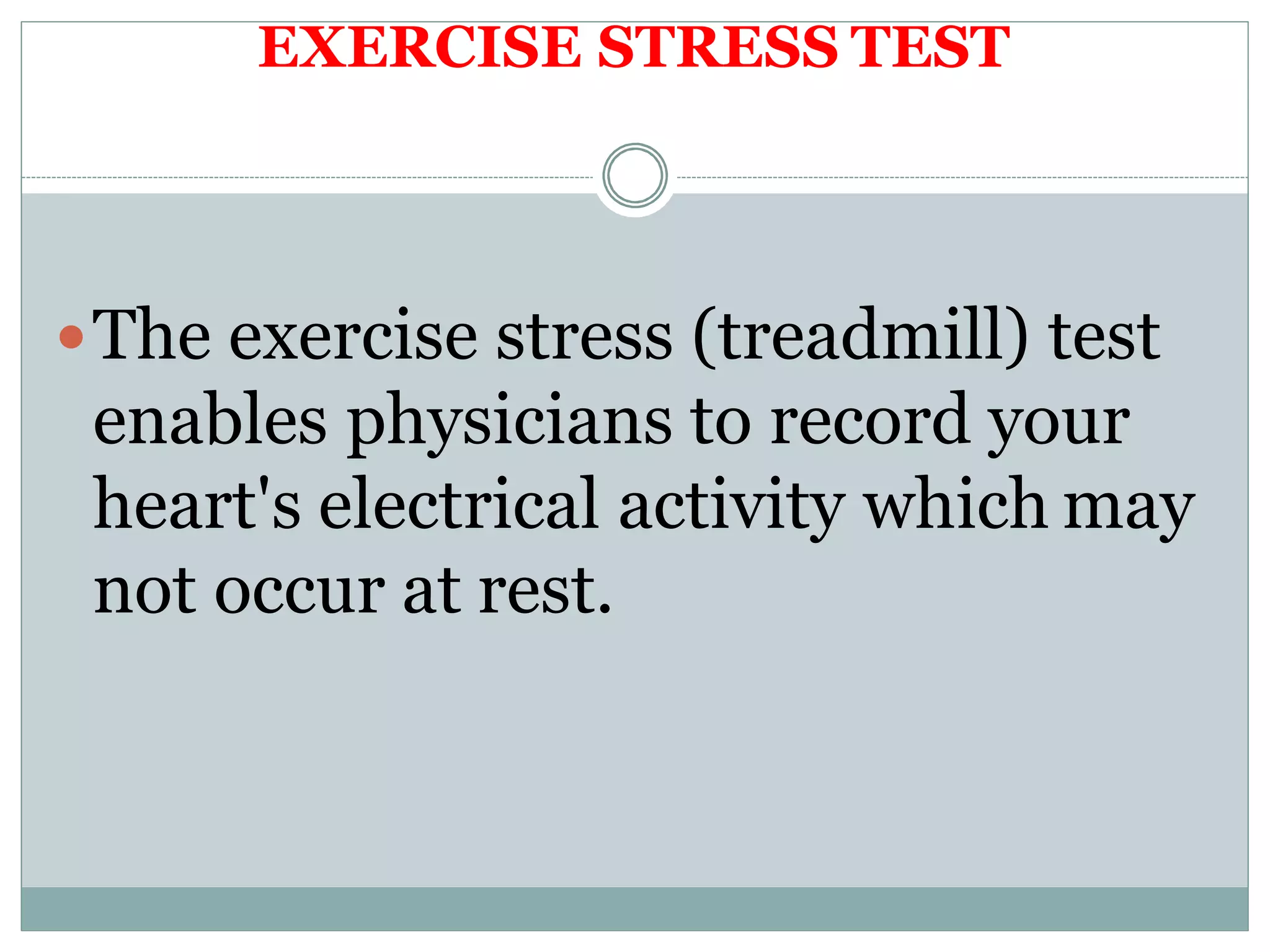 EXERCISE STRESS TEST
The exercise stress (treadmill) test
enables physicians to record your
heart's electrical activity which may
not occur at rest.
 