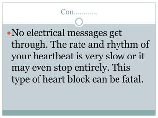 Con…………
No electrical messages get
through. The rate and rhythm of
your heartbeat is very slow or it
may even stop entirely. This
type of heart block can be fatal.
 