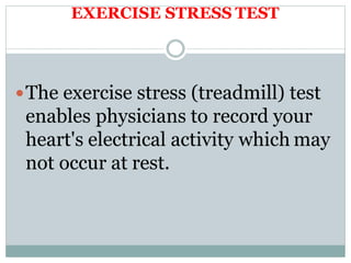 EXERCISE STRESS TEST
The exercise stress (treadmill) test
enables physicians to record your
heart's electrical activity which may
not occur at rest.
 