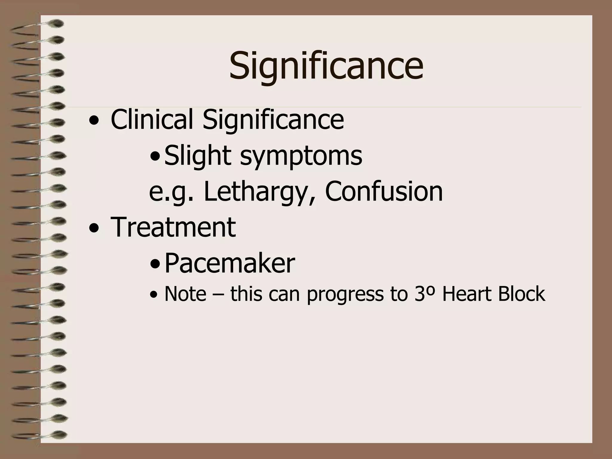 Significance
• Clinical Significance
•Slight symptoms
e.g. Lethargy, Confusion
• Treatment
•Pacemaker
• Note – this can progress to 3º Heart Block
 