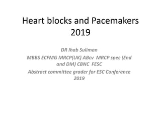 Heart blocks and Pacemakers
2019
DR Ihab Suliman
MBBS ECFMG MRCP(UK) ABcv MRCP spec (End
and DM) CBNC FESC
Abstract committee grader for ESC Conference
2019
 