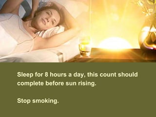 Sleep for 8 hours a day, this count should
complete before sun rising.
Stop smoking.
 