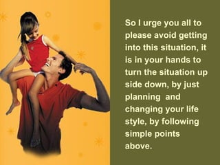 So I urge you all to
please avoid getting
into this situation, it
is in your hands to
turn the situation up
side down, by just
planning and
changing your life
style, by following
simple points
above.
 