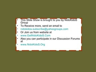 • This Slide Show is brought to you by NidoKidoS
Group
• To Receive more, send an email to
• nidokidos-subscribe@yahoogroups.com
• Or Join us from website at
• www.GetNidoKidoS.Com
• Also you can participate in our Discussion Forums
at
• www.NidoKidoS.Org
 