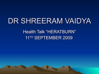 DR SHREERAM VAIDYA Health Talk “HERATBURN” 11 TH  SEPTEMBER 2009  