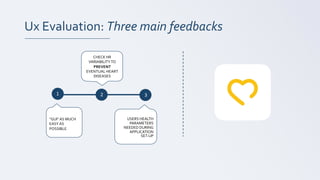 Ux Evaluation: Three main feedbacks
USERS HEALTH
PARAMETERS
NEEDED DURING
APPLICATION
SET-UP
1 2 3
“GUI” AS MUCH
EASY AS
POSSIBLE
CHECK HR
VARIABILITYTO
PREVENT
EVENTUAL HEART
DISEASES
 
