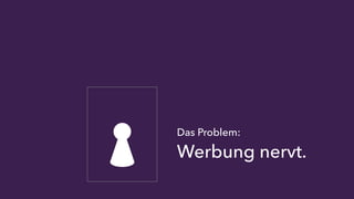 Das Problem: 
Werbung nervt. 
 
