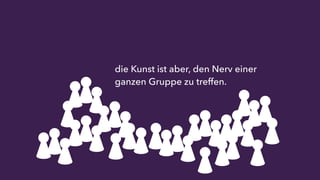 die Kunst ist aber, den Nerv einer 
ganzen Gruppe zu treffen. 
 