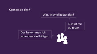 Kennen sie das? 
Was, wieviel kostet das? 
Das ist mir 
zu teuer. 
Das bekommen ich 
woanders viel billiger. 
 