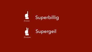 Erstens 
Zweitens 
Superbillig 
Supergeil 
 