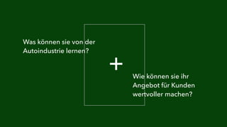 + 
Was können sie von der 
Autoindustrie lernen? 
Wie können sie ihr 
Angebot für Kunden 
wertvoller machen? 
 