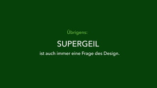 Übrigens: 
SUPERGEIL 
ist auch immer eine Frage des Design. 
 