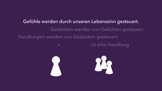 Gefühle werden durch unseren Lebenssinn gesteuert. 
Gedanken werden von Gefühlen gesteuert. 
Handlungen werden von Gedanken gesteuert. 
» ist eine Handlung 
 