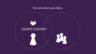 You are what you share. 
HEARTS CONTENT 
 