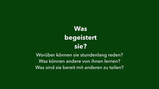 Was 
begeistert 
sie? 
Worüber können sie stundenlang reden? 
Was können andere von ihnen lernen? 
Was sind sie bereit mit anderen zu teilen? 
 