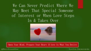 We Can Never Predict Where We
May Meet That Special Someone
of Interest or When Love Steps
In & Takes Over
Open Your Mind, Prepare Your Heart If love Is What You Desire
C y n t h i a D e L e o n a r d o@ B a r e t h i s a n d t h at
 