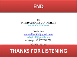 END
Dr Ndayisaba Corneille
THANKS FOR LISTENING
By
DR NDAYISABA CORNEILLE
MBChB,DCM,BCSIT,CCNA
Contact us:
amentalhealths@gmail.com/
ndayicoll@gmail.com
whatsaps :+256772497591
/+250788958241
 