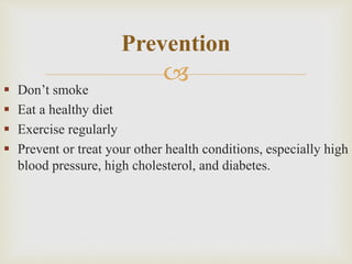  Don’t smoke
 Eat a healthy diet
 Exercise regularly
 Prevent or treat your other health conditions, especially high
blood pressure, high cholesterol, and diabetes.
Prevention
 