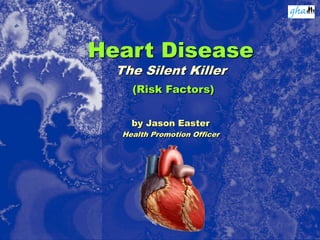 Heart Disease
The Silent Killer
(Risk Factors)
by Jason Easter
Health Promotion Officer
 
