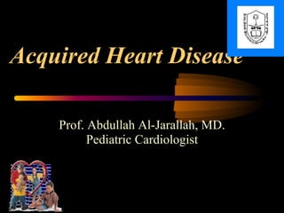 Acquired Heart Disease
Prof. Abdullah Al-Jarallah, MD.
Pediatric Cardiologist
 